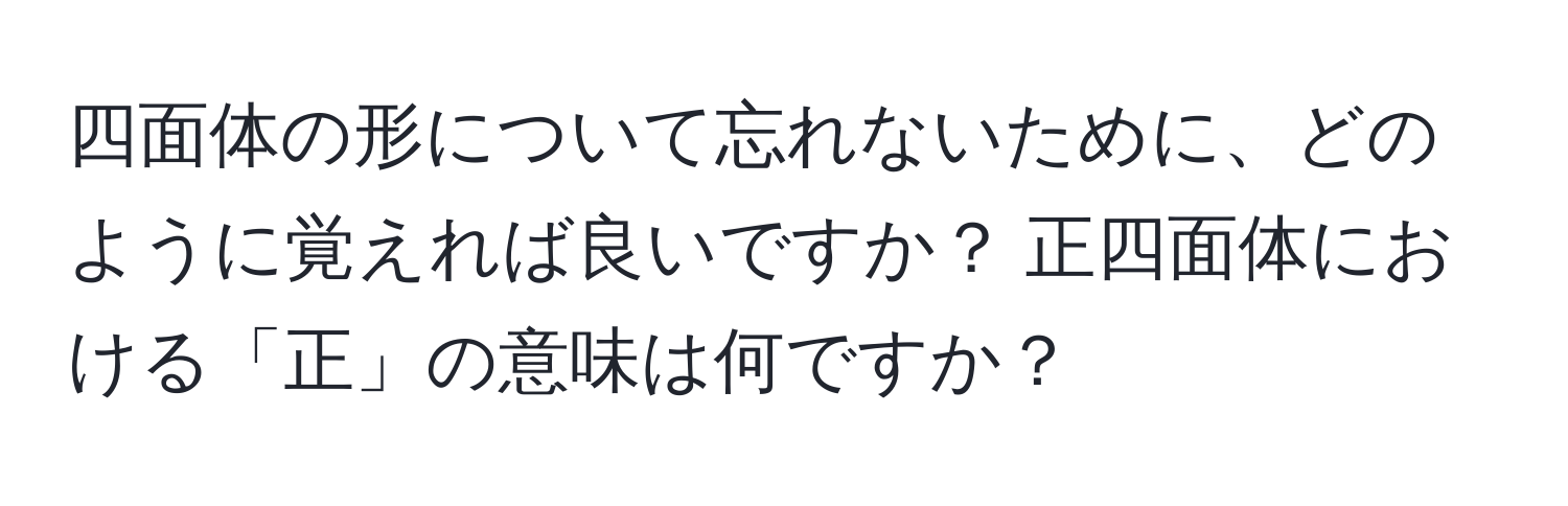 四面体の形について忘れないために、どのように覚えれば良いですか？ 正四面体における「正」の意味は何ですか？