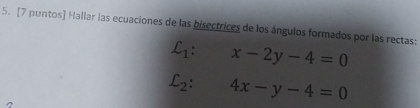 [7 puntos) Hallar las ecuaciones de las bisectrices de los ángulos formados por las rectas:
L_1:x-2y-4=0
L_2:4x-y-4=0