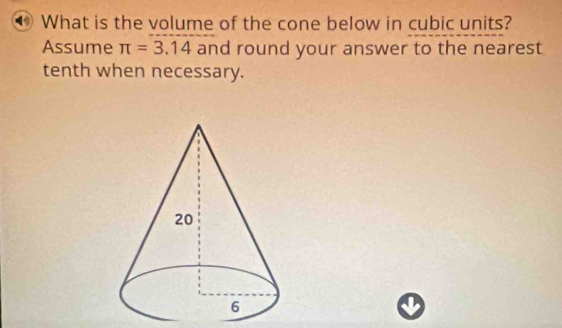 What is the volume of the cone below in cubic units? 
Assume π =3.14 and round your answer to the nearest 
tenth when necessary.