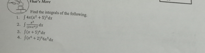 Vhat's More 
Find the integrals of the following. 
1. ∈t 4x(x^2+5)^3dx
2. ∈t frac x^3(2+x^4)^2dx
3. ∈t (x+5)^6dx
4. ∈t (x^6+2)^96x^5dx