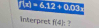 f(x)=6.12+0.03x
Interpret f(4) : ?