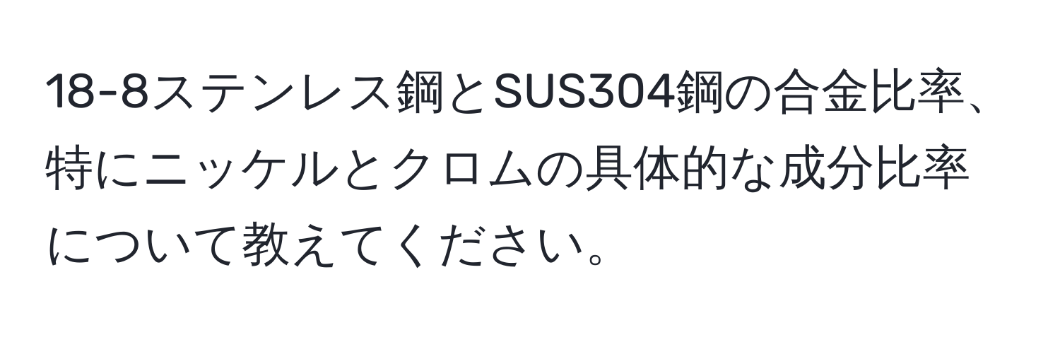 18-8ステンレス鋼とSUS304鋼の合金比率、特にニッケルとクロムの具体的な成分比率について教えてください。