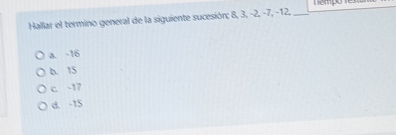 Tempo resta
Hallar el termino general de la siguiente sucesión; 8, 3, −2, −7, -12,_
a. -16
b. 15
c. -17
d. -15