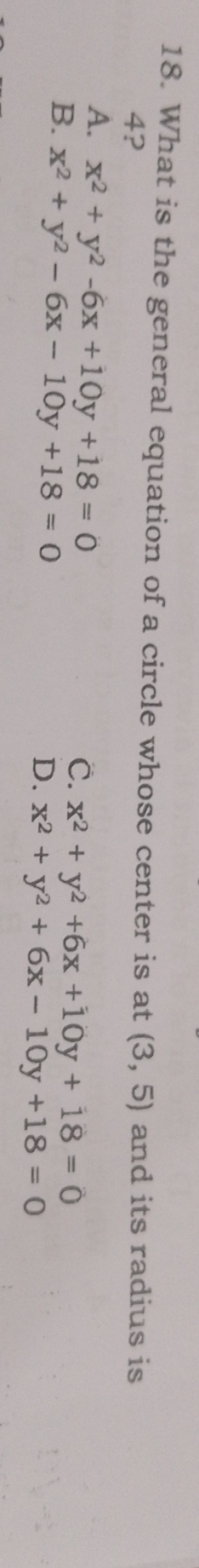 What is the general equation of a circle whose center is at (3,5) and its radius is
4?
A. x^2+y^2-6x+10y+18=0
C. x^2+y^2+6x+10y+18=0
B. x^2+y^2-6x-10y+18=0
D. x^2+y^2+6x-10y+18=0