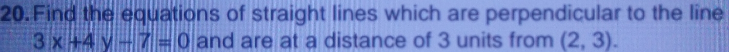 Find the equations of straight lines which are perpendicular to the line
3x+4y-7=0 and are at a distance of 3 units from (2,3).
