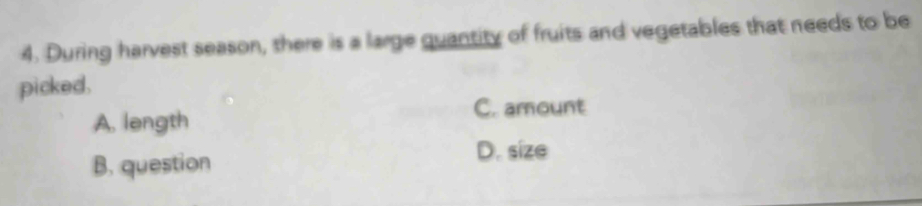 During harvest season, there is a large quantity of fruits and vegetables that needs to be
picked.
A. length
C. amount
B. question
D. size