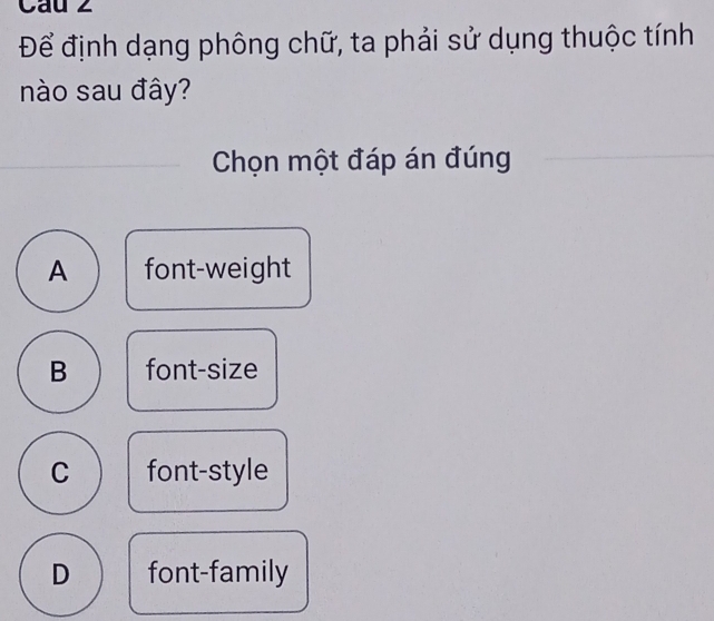 Cau 2
Để định dạng phông chữ, ta phải sử dụng thuộc tính
nào sau đây?
Chọn một đáp án đúng
A font-weight
B font-size
C font-style
D font-family