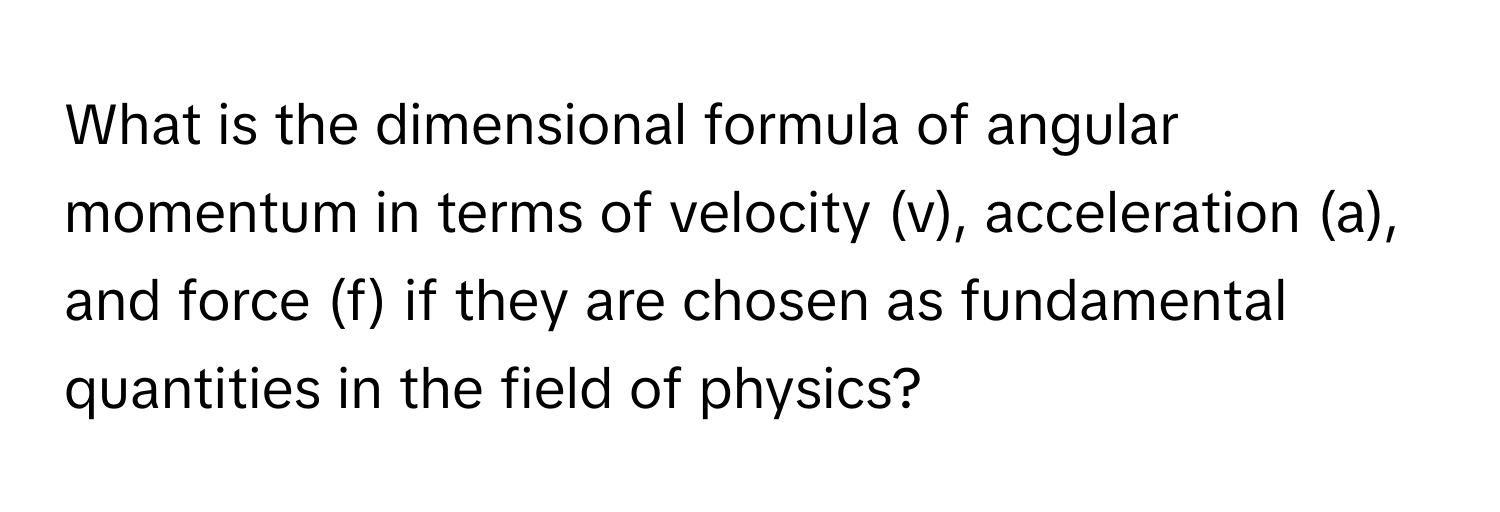 What is the dimensional formula of angular momentum in terms of velocity (v), acceleration (a), and force (f) if they are chosen as fundamental quantities in the field of physics?