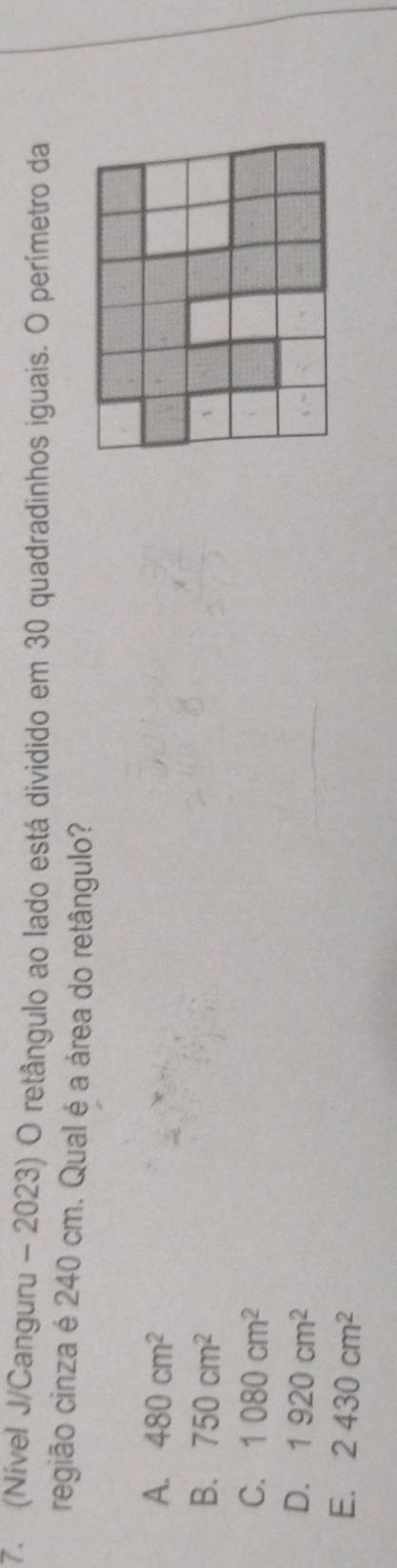 (Nível J/Canguru - 2023) O retângulo ao lado está dividido em 30 quadradinhos iguais. O perímetro da
região cinza é 240 cm. Qual é a área do retângulo?
A. 480cm^2
B. 750cm^2
C. 1080cm^2
D. 1920cm^2
E. 2430cm^2