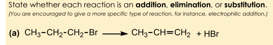 State whether each reaction is an addition, elimination, or substitution. 
(You are encouraged to give a more specific type of reaction, for instance, electrophilic addition.) 
(a) CH_3-CH_2-CH_2-Brto CH_3-CH=CH_2+HBr