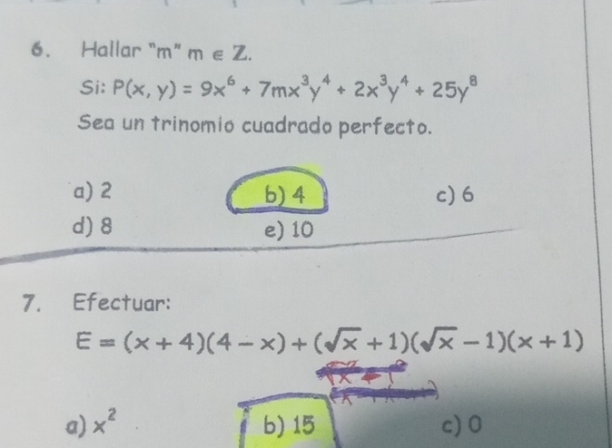 Hallar “ m ” m∈ Z. 
Si: P(x,y)=9x^6+7mx^3y^4+2x^3y^4+25y^8
Sea un trinomio cuadrado perfecto.
a) 2 b) 4 c) 6
d) 8 e) 10
7. Efectuar:
E=(x+4)(4-x)+(sqrt(x)+1)(sqrt(x)-1)(x+1)
a) x^2 b) 15 c) 0