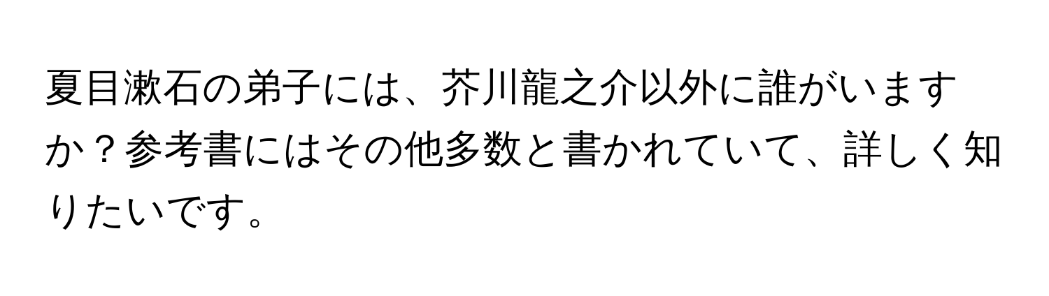 夏目漱石の弟子には、芥川龍之介以外に誰がいますか？参考書にはその他多数と書かれていて、詳しく知りたいです。