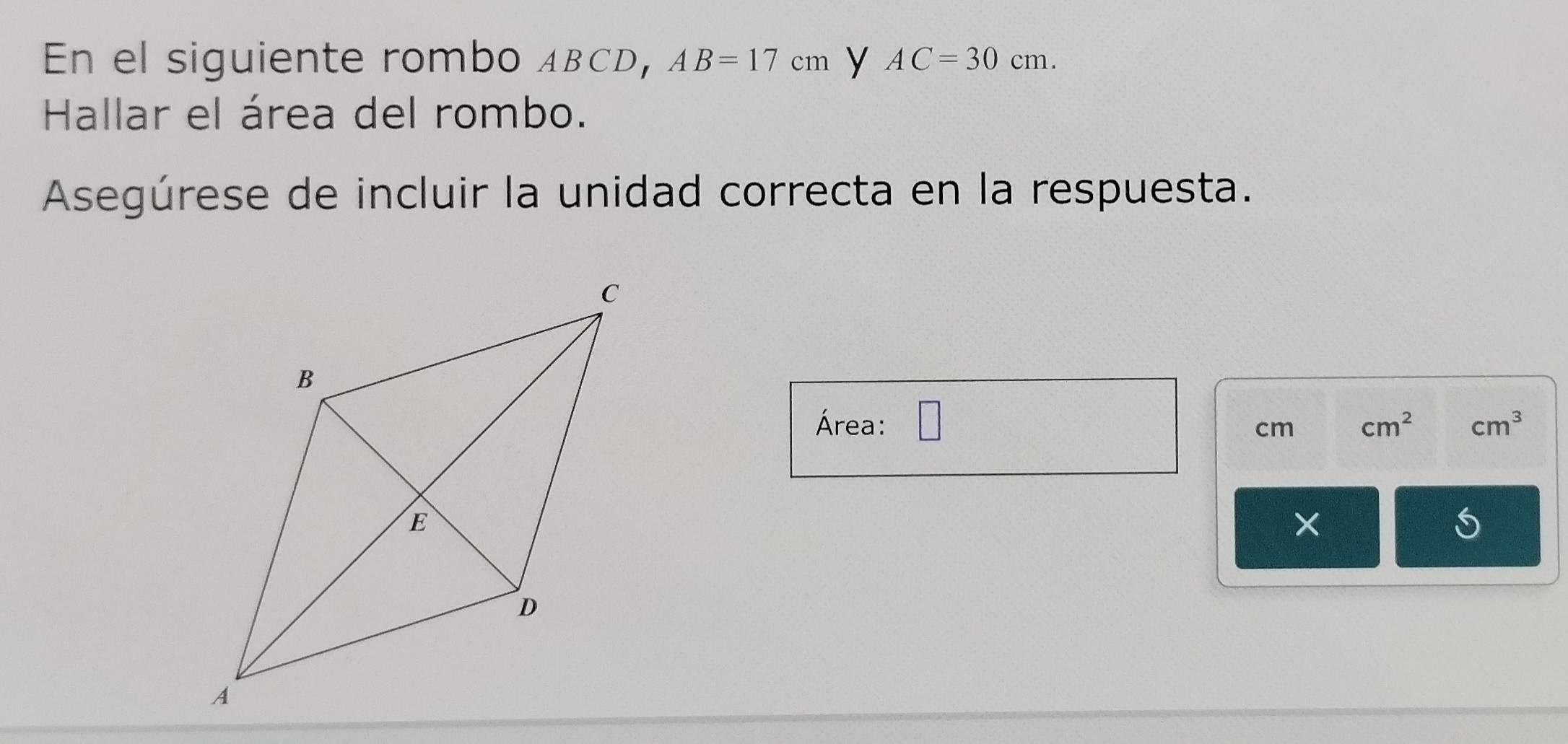 En el siguiente rombo ABCD, AB=17cm y AC=30cm. 
Hallar el área del rombo. 
Asegúrese de incluir la unidad correcta en la respuesta. 
Área: cm cm^2 cm^3
×