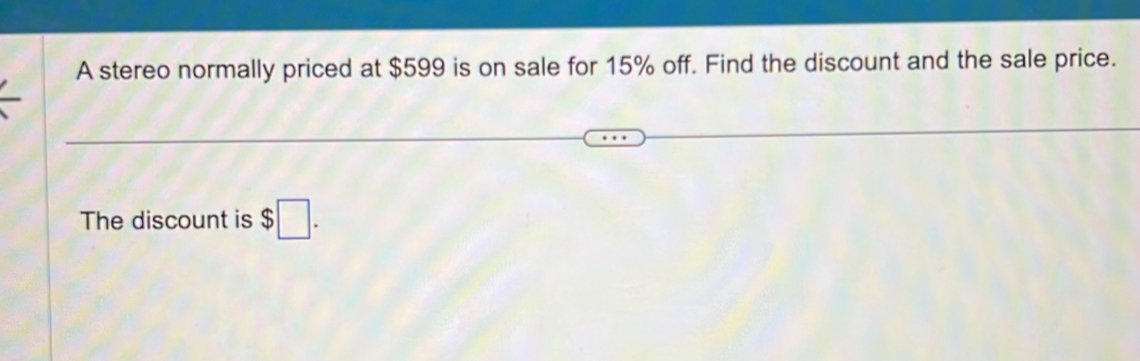 A stereo normally priced at $599 is on sale for 15% off. Find the discount and the sale price. 
The discount is $□.