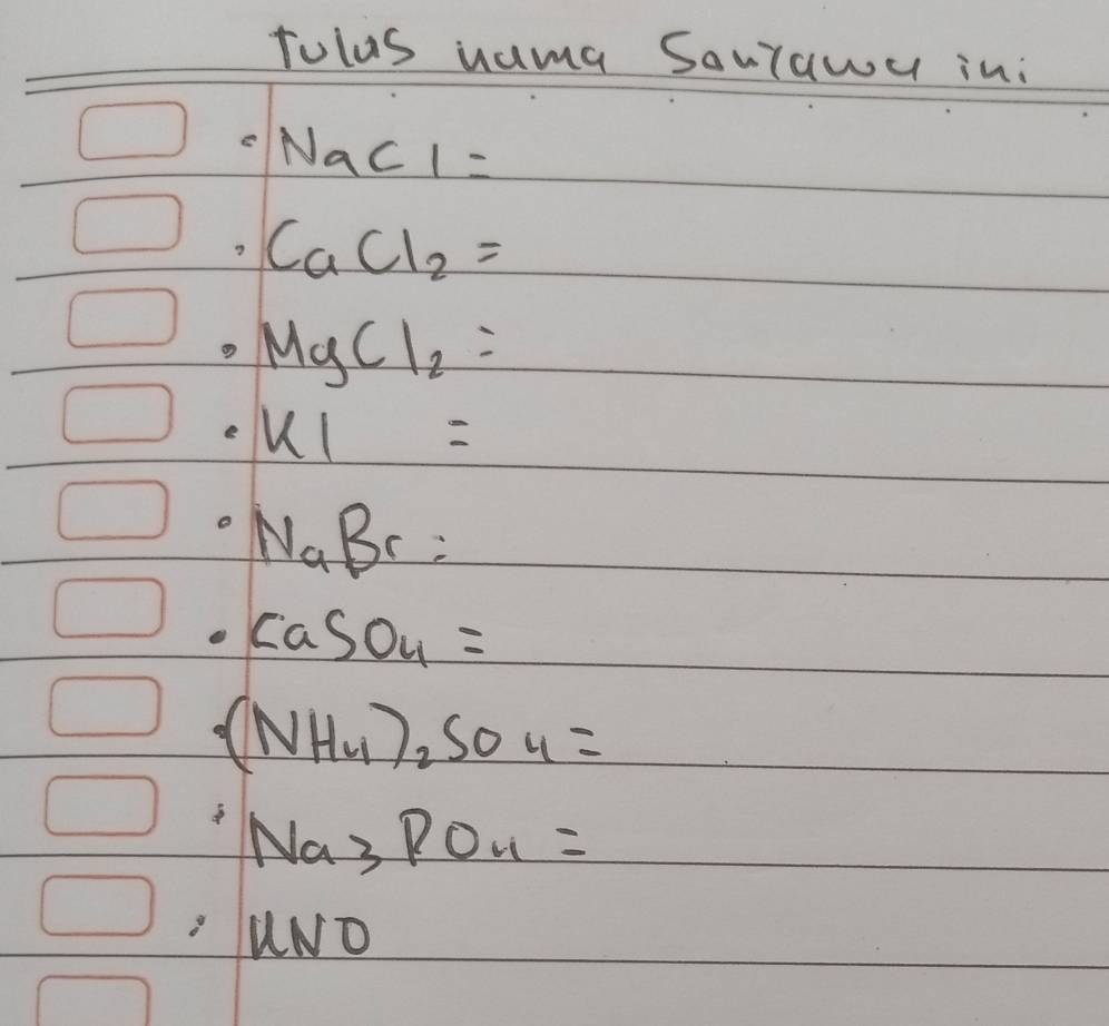 tulus nama Saulawa in:
NaCl=
CaCl_2=
MgCl_2=
e KI=
NaBr=
CaSO_4=
(NH_4)_2SO_4=
Na_3PO_4=
8 UNO