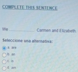 COMPLETE THIS SENTENCE
We _Carmen and Elizabeth.
Seleccione una alternativa:
a. are
b. an
C. iS
d am