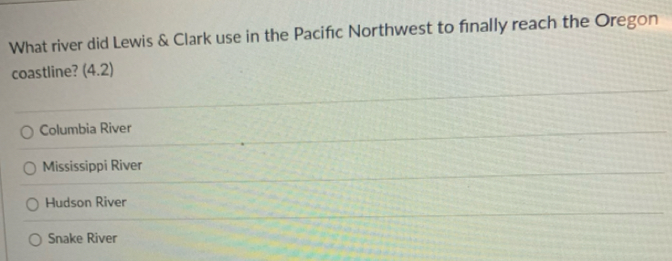 What river did Lewis & Clark use in the Paciféc Northwest to finally reach the Oregon
coastline? (4.2)
Columbia River
Mississippi River
Hudson River
Snake River