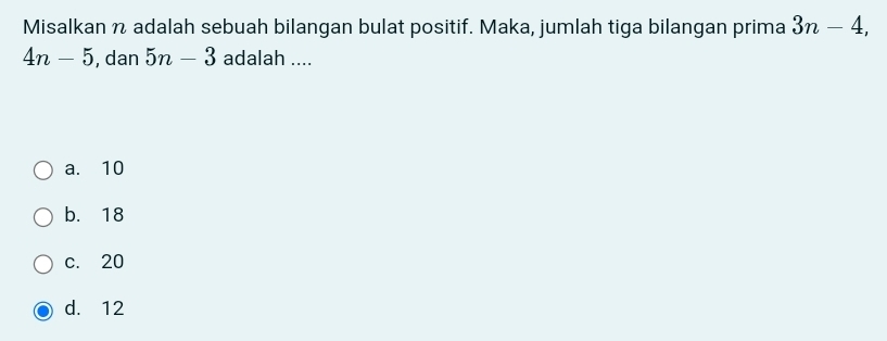 Misalkan n adalah sebuah bilangan bulat positif. Maka, jumlah tiga bilangan prima 3n-4,
4n-5 , dan 5n-3 adalah ....
a. 10
b. 18
c. 20
d. 12