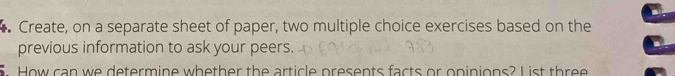 Create, on a separate sheet of paper, two multiple choice exercises based on the 
previous information to ask your peers. 
. How can we determine whether the article presents facts or opinions? I ist three