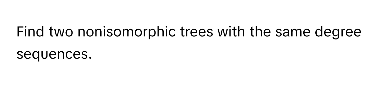 Solved: Find two nonisomorphic trees with the same degree sequences. [Math]