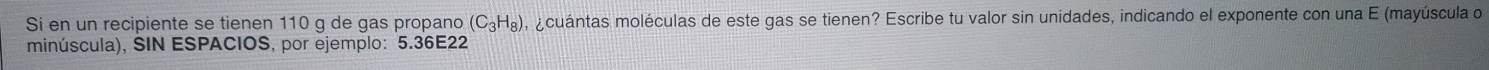 Si en un recipiente se tienen 110 g de gas propano (C_3H_8) ocuántas moléculas de este gas se tienen? Escribe tu valor sin unidades, indicando el exponente con una E (mayúscula o 
minúscula), SIN ESPACIOS, por ejemplo: 5.36E22