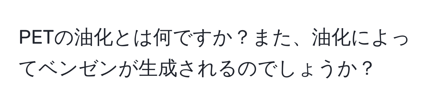 PETの油化とは何ですか？また、油化によってベンゼンが生成されるのでしょうか？