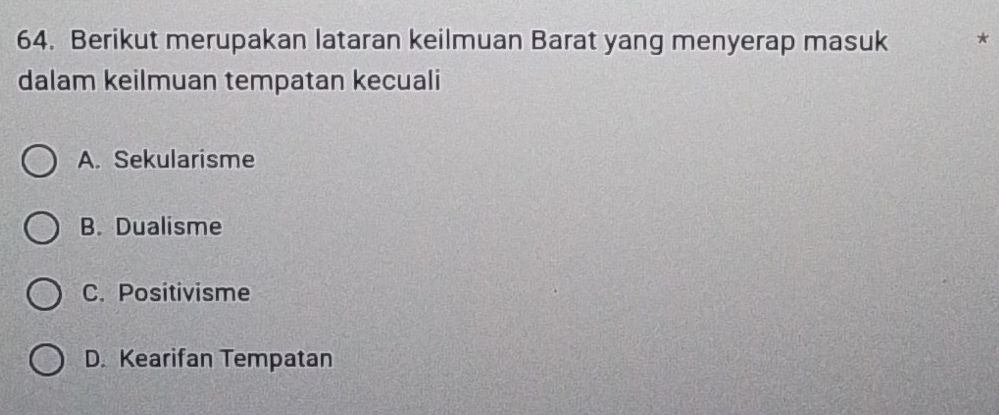 Berikut merupakan lataran keilmuan Barat yang menyerap masuk *
dalam keilmuan tempatan kecuali
A. Sekularisme
B. Dualisme
C. Positivisme
D. Kearifan Tempatan