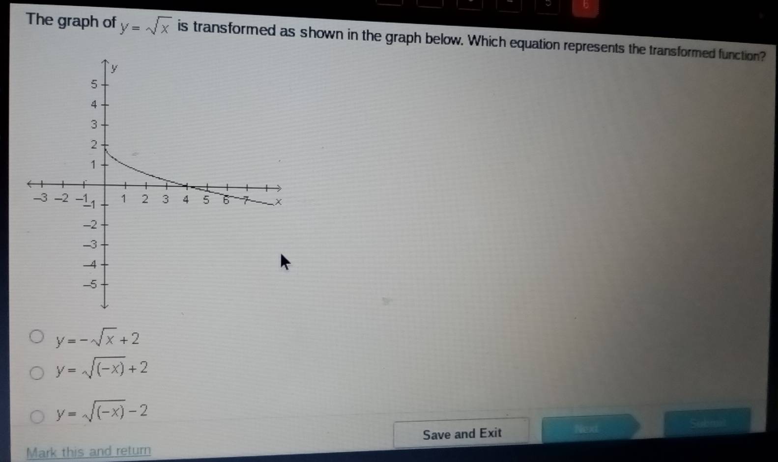 a b
The graph of y=sqrt(x) is transformed as shown in the graph below. Which equation represents the transformed function?
y=-sqrt(x)+2
y=sqrt((-x))+2
y=sqrt((-x))-2
Save and Exit Next
Mark this and return