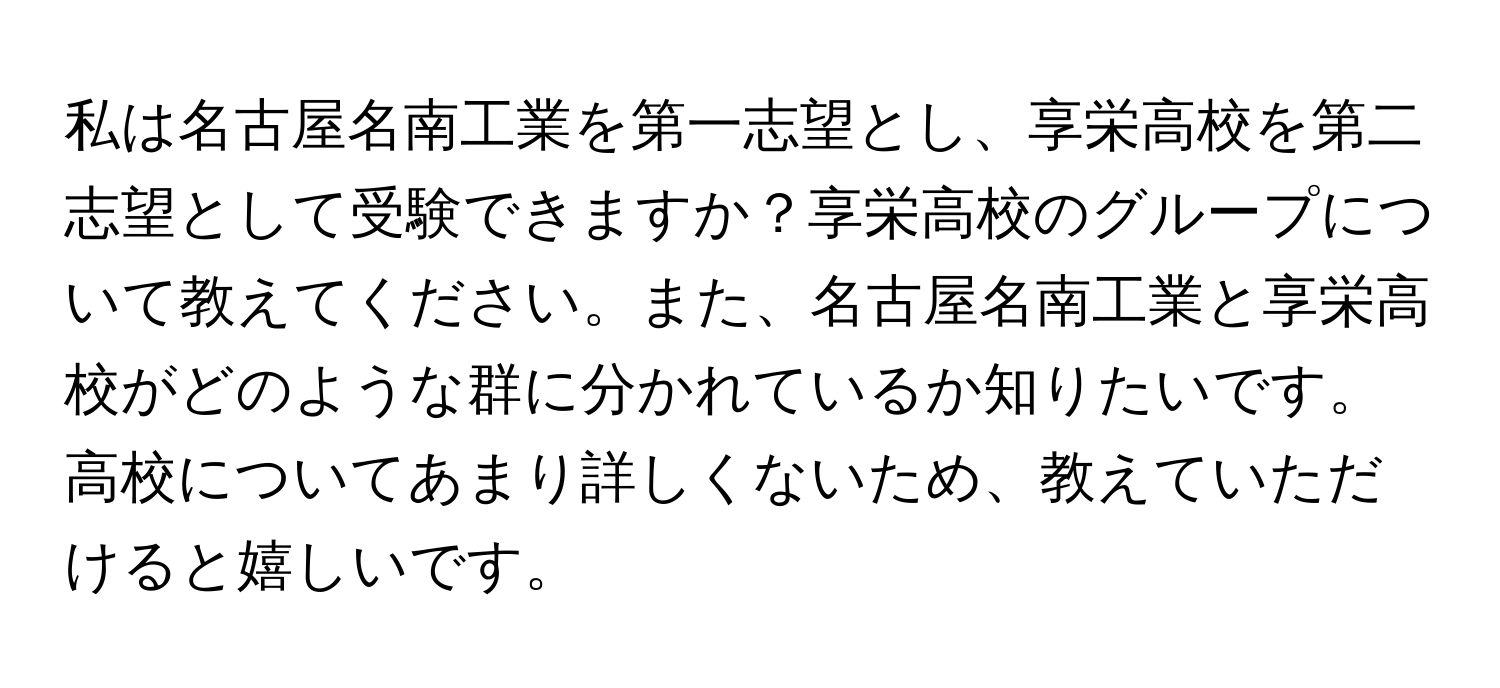 私は名古屋名南工業を第一志望とし、享栄高校を第二志望として受験できますか？享栄高校のグループについて教えてください。また、名古屋名南工業と享栄高校がどのような群に分かれているか知りたいです。高校についてあまり詳しくないため、教えていただけると嬉しいです。