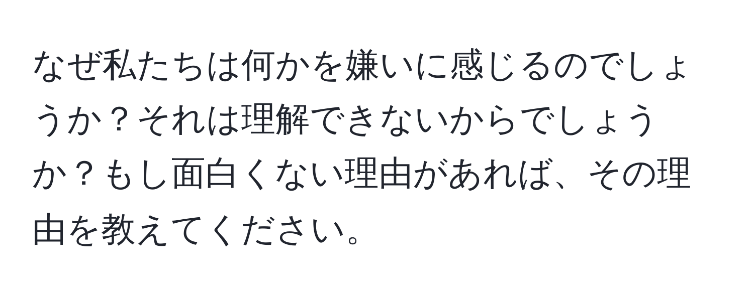 なぜ私たちは何かを嫌いに感じるのでしょうか？それは理解できないからでしょうか？もし面白くない理由があれば、その理由を教えてください。