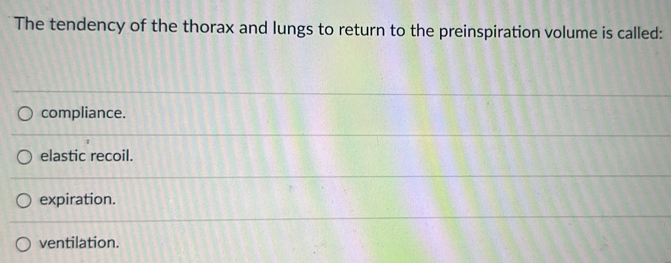 The tendency of the thorax and lungs to return to the preinspiration volume is called:
compliance.
elastic recoil.
expiration.
ventilation.