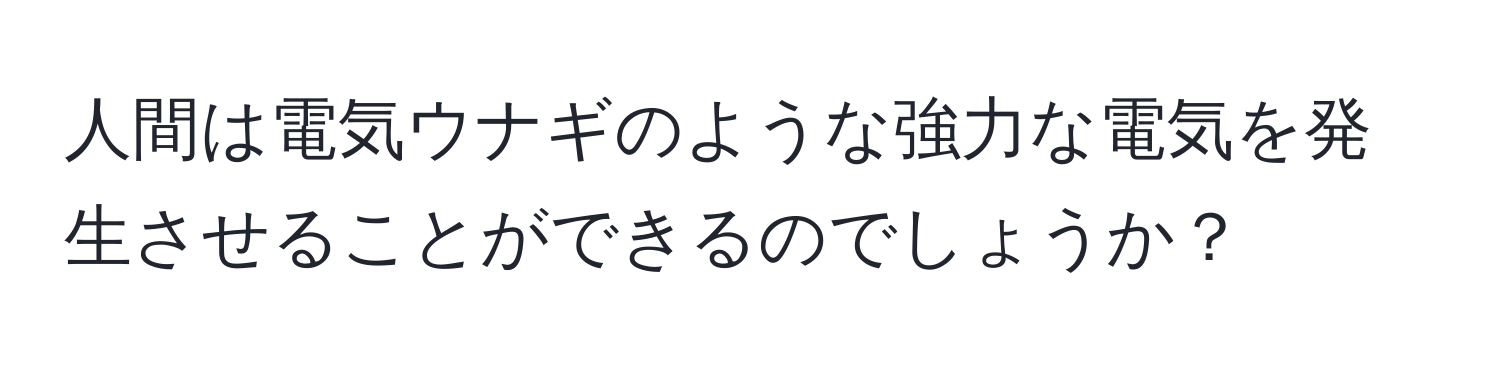 人間は電気ウナギのような強力な電気を発生させることができるのでしょうか？