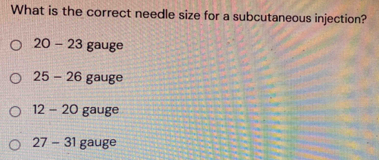 What is the correct needle size for a subcutaneous injection?
20-23 gauge
25-26 gauge
12-20 gauge
27-31 gauge