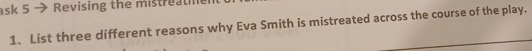 ask 5 → Revising the mistreatie 
1. List three different reasons why Eva Smith is mistreated across the course of the play.