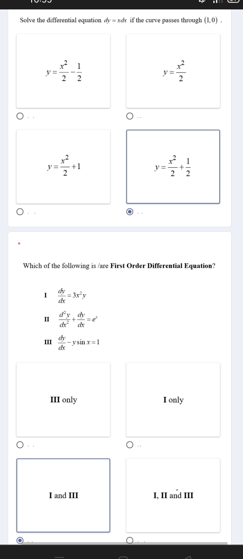 Solve the differential equation dy=xdx if the curve passes through (1,0).
y= x^2/2 - 1/2 
y= x^2/2 
，
y= x^2/2 +1
y= x^2/2 + 1/2 
。 ,
Which of the following is /are First Order Differential Equation?
I  dy/dx =3x^2y
Ⅱ  d^2y/dx^2 + dy/dx =e^x
III  dy/dx -ysin x=1
III only I only
I and III I, II and III