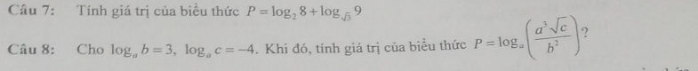 Tính giá trị của biểu thức P=log _28+log _sqrt(3)9
Câu 8: Cho log _ab=3, log _ac=-4. Khi đó, tính giá trị của biểu thức P=log _a( a^3sqrt(c)/b^2 )