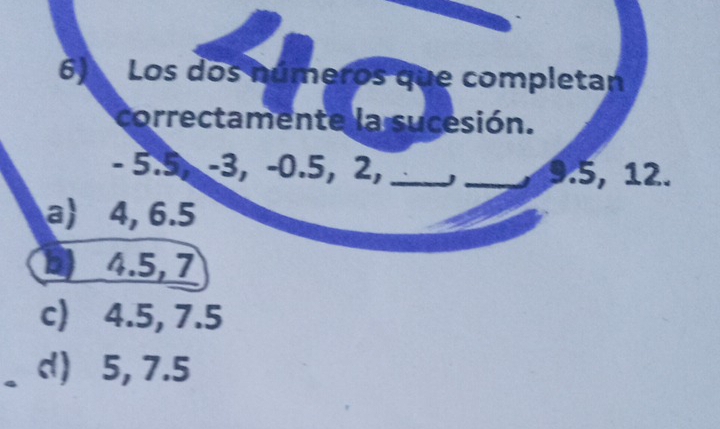 Los dos números que completan
correctamente la sucesión.
- 5.5, -3, -0.5, 2, _J _ 9.5, 12.
a 4, 6.5
1 4.5, 7
c) 4.5, 7.5
d) 5, 7.5