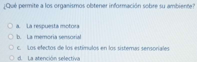 ¿Qué permite a los organismos obtener información sobre su ambiente?
a. La respuesta motora
b. La memoria sensorial
c. Los efectos de los estímulos en los sistemas sensoriales
d. La atención selectiva