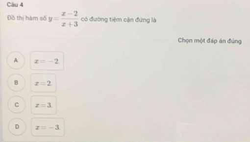 Đồ thị hàm số y= (x-2)/x+3  có đường tiệm cận đứng là
Chọn một đáp án đúng
A x=-2
B x=2.
C x=3.
D x=-3.