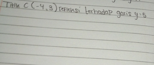 Tihk C(-4,3) refleusi terhadap garis y=5