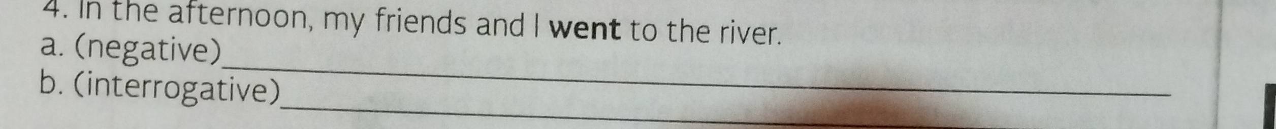 In the afternoon, my friends and I went to the river. 
_ 
a. (negative) 
_ 
b. (interrogative)