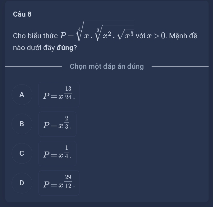 Cho biểu thức P=sqrt[4](x).sqrt[3](x^2).sqrt(x^3) với x>0. Mệnh đề
nào dưới đây đúng?
Chọn một đáp án đúng
A P=x^(frac 13)24.
B P=x^(frac 2)3.
C P=x^(frac 1)4.
D P=x^(frac 29)12.