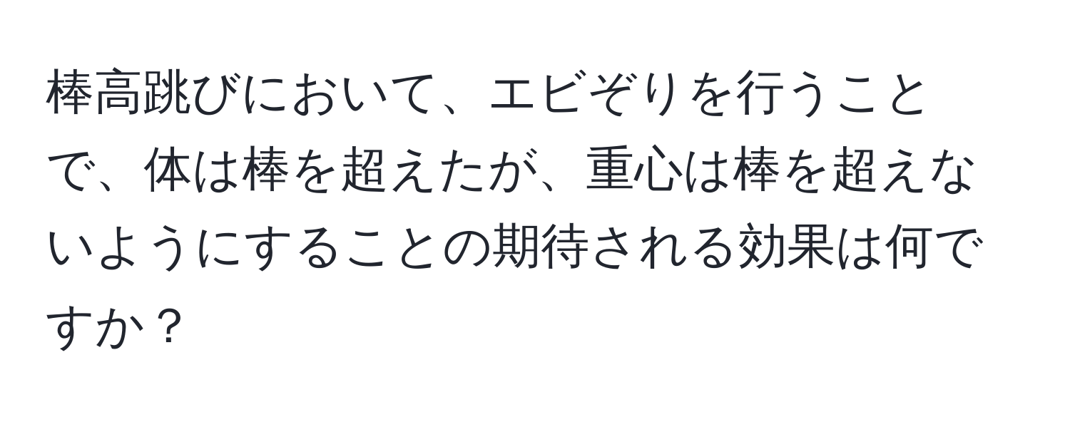 棒高跳びにおいて、エビぞりを行うことで、体は棒を超えたが、重心は棒を超えないようにすることの期待される効果は何ですか？