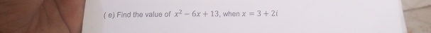 ( e) Find the value of x^2-6x+13 , when x=3+2i