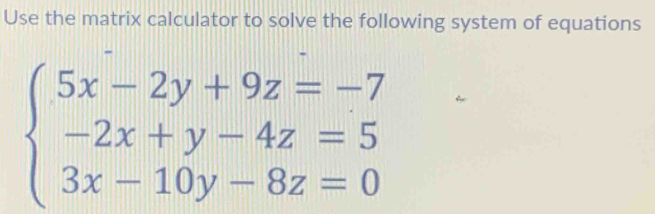 Use the matrix calculator to solve the following system of equations
beginarrayl 5x-2y+9z=-7 -2x+y-4z=5 3x-10y-8z=0endarray.