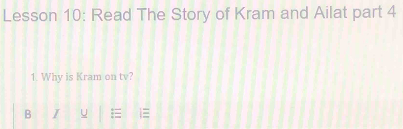 Lesson 10: Read The Story of Kram and Ailat part 4 
1. Why is Kram on tv? 
B I U i