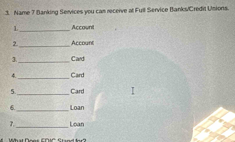 Name 7 Banking Services you can receive at Full Service Banks/Credit Unions. 
1._ Account 
2. _Account 
3._ Card 
4._ Card 
5._ Card 
6._ Loan 
7._ Loan 
M What Doos EDIC Stand for?