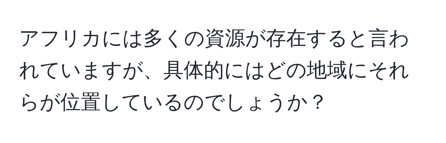 アフリカには多くの資源が存在すると言われていますが、具体的にはどの地域にそれらが位置しているのでしょうか？