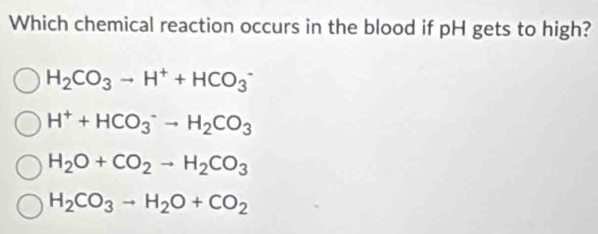 Which chemical reaction occurs in the blood if pH gets to high?
H_2CO_3to H^++HCO_3^(-
H^+)+HCO_3^(-to H_2)CO_3
H_2O+CO_2to H_2CO_3
H_2CO_3to H_2O+CO_2