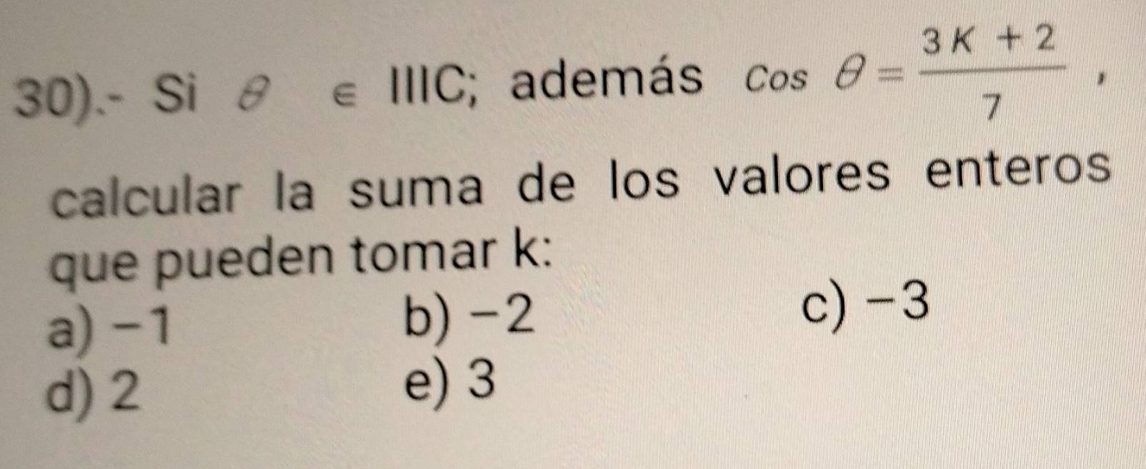 30).- Si θ ∈ IIIC; además cos θ = (3K+2)/7 , 
calcular la suma de los valores enteros
que pueden tomar k :
a) −1 b) -2
c) -3
d) 2
e) 3